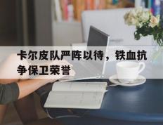 IM体育官方网-关于卡尔皮队严阵以待，铁血抗争保卫荣誉的信息