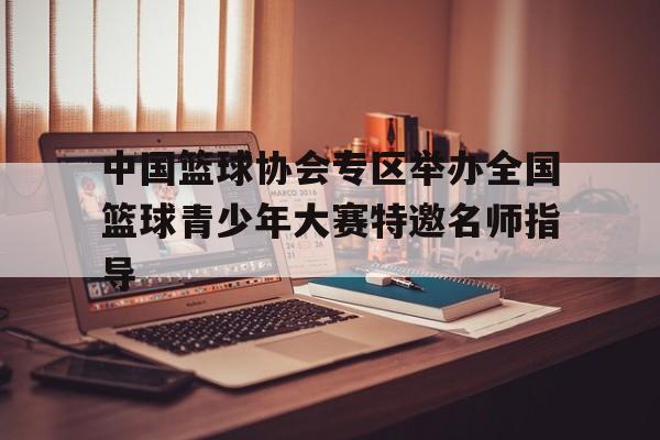 IM体育赛事直播入口-包含中国篮球协会专区举办全国篮球青少年大赛特邀名师指导的词条